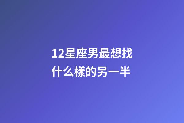 12星座男最想找什么樣的另一半-第1張-星座運勢-玄機派