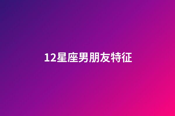 12星座男朋友特征-第1張-星座運勢-玄機派