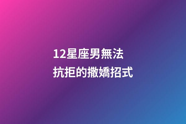 12星座男無法抗拒的撒嬌招式
