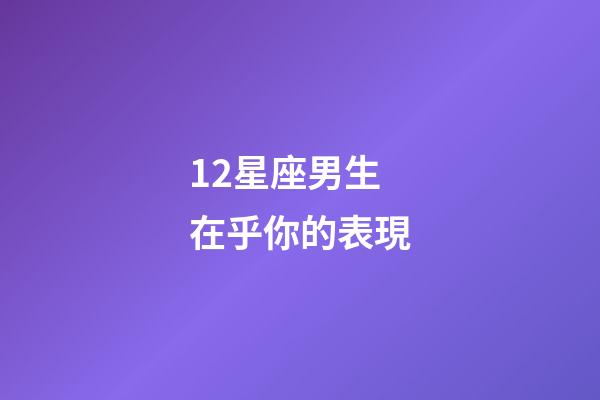 12星座男生在乎你的表現-第1張-星座運勢-玄機派
