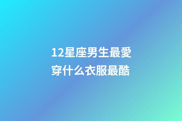 12星座男生最愛穿什么衣服最酷
