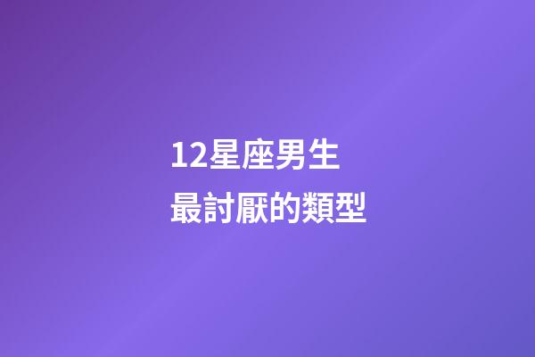 12星座男生最討厭的類型-第1張-星座運(yùn)勢-玄機(jī)派