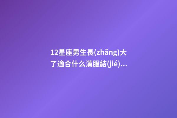12星座男生長(zhǎng)大了適合什么漢服結(jié)婚呢-第1張-星座運(yùn)勢(shì)-玄機(jī)派