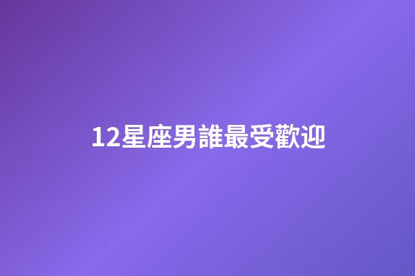 12星座男誰最受歡迎-第1張-星座運勢-玄機派