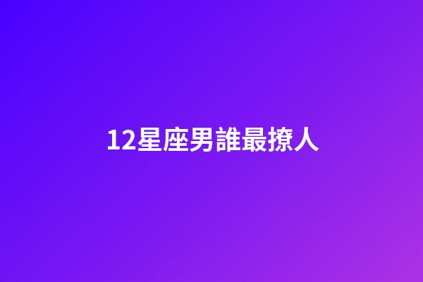 12星座男誰最撩人-第1張-星座運勢-玄機派