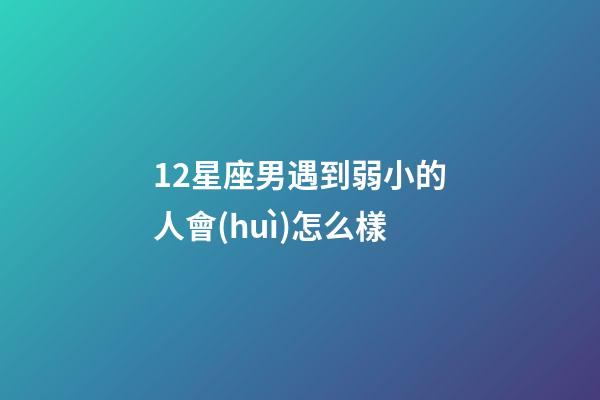 12星座男遇到弱小的人會(huì)怎么樣-第1張-星座運(yùn)勢(shì)-玄機(jī)派