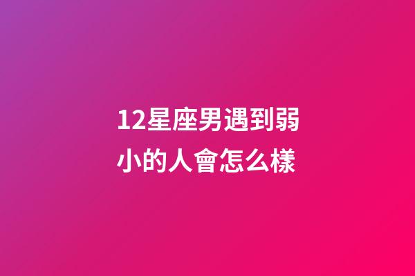 12星座男遇到弱小的人會怎么樣
