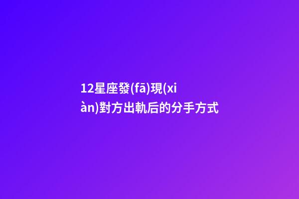 12星座發(fā)現(xiàn)對方出軌后的分手方式-第1張-星座運(yùn)勢-玄機(jī)派