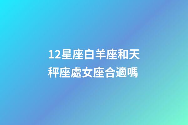12星座白羊座和天秤座處女座合適嗎-第1張-星座運勢-玄機派