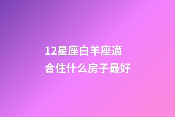 12星座白羊座適合住什么房子最好-第1張-星座運勢-玄機派