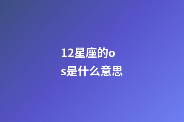 12星座的os是什么意思-第1張-星座運勢-玄機派