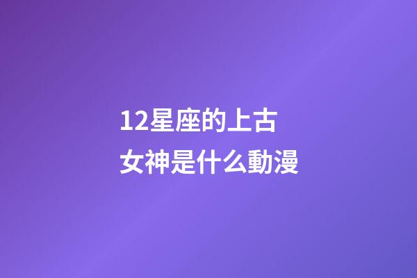 12星座的上古女神是什么動漫-第1張-星座運勢-玄機派