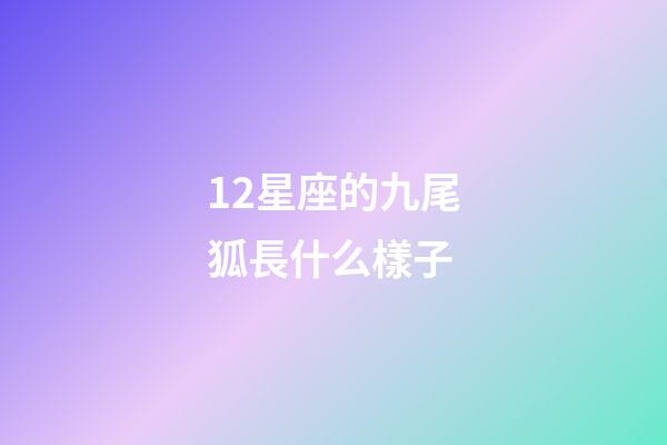 12星座的九尾狐長什么樣子-第1張-星座運勢-玄機派