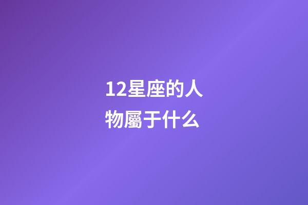 12星座的人物屬于什么-第1張-星座運勢-玄機派