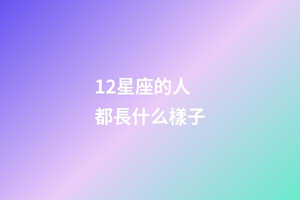12星座的人都長什么樣子-第1張-星座運勢-玄機派