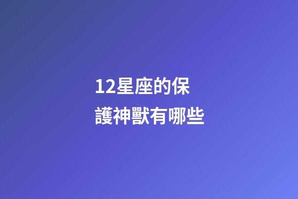 12星座的保護神獸有哪些-第1張-星座運勢-玄機派