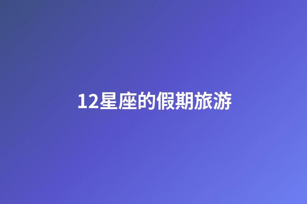 12星座的假期旅游-第1張-星座運勢-玄機派