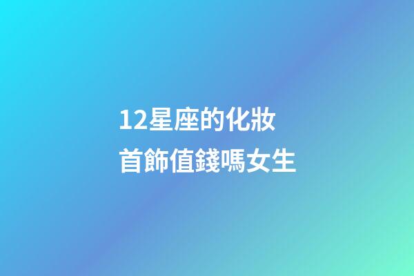 12星座的化妝首飾值錢嗎女生-第1張-星座運勢-玄機派