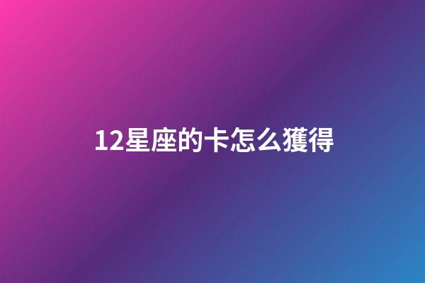 12星座的卡怎么獲得-第1張-星座運勢-玄機派