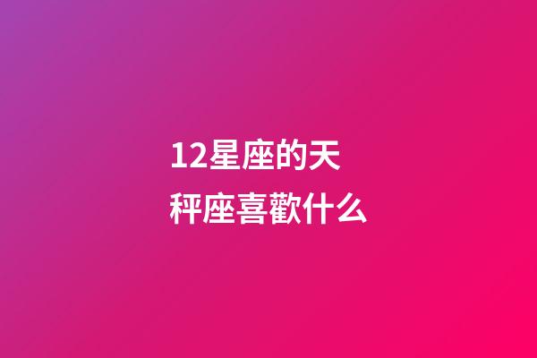 12星座的天秤座喜歡什么-第1張-星座運勢-玄機派