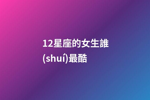 12星座的女生誰(shuí)最酷-第1張-星座運(yùn)勢(shì)-玄機(jī)派