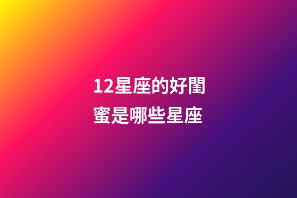 12星座的好閨蜜是哪些星座-第1張-星座運(yùn)勢-玄機(jī)派