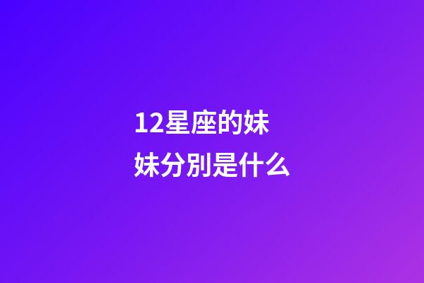 12星座的妹妹分別是什么-第1張-星座運勢-玄機派