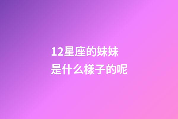 12星座的妹妹是什么樣子的呢-第1張-星座運勢-玄機派