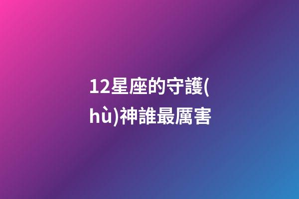 12星座的守護(hù)神誰最厲害