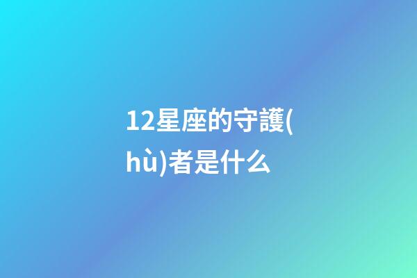 12星座的守護(hù)者是什么-第1張-星座運(yùn)勢-玄機(jī)派