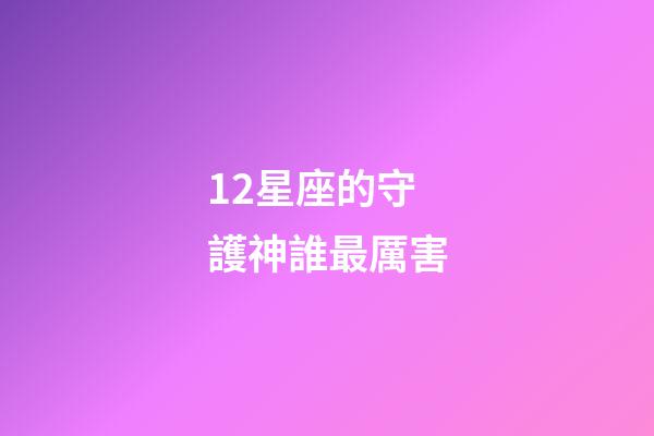 12星座的守護神誰最厲害