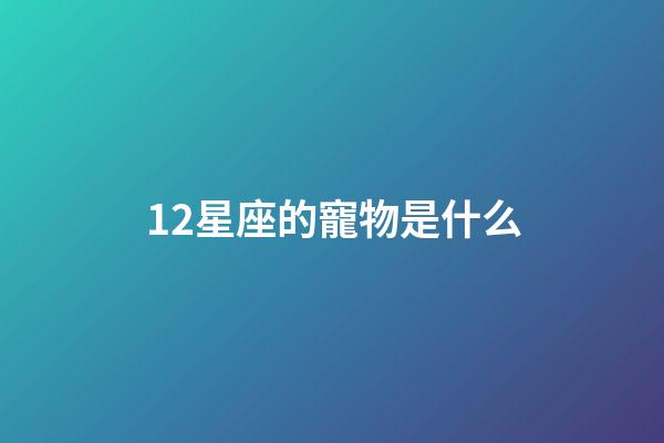 12星座的寵物是什么-第1張-星座運勢-玄機派