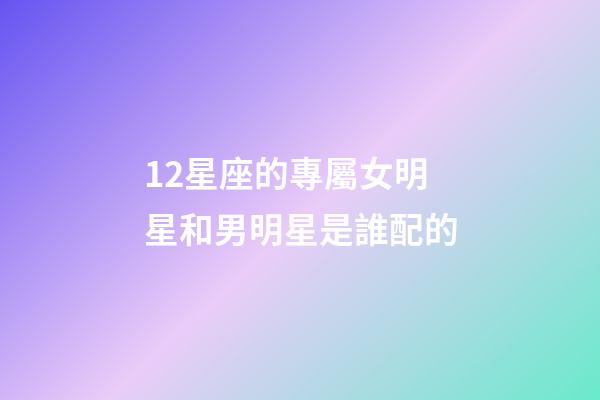 12星座的專屬女明星和男明星是誰配的-第1張-星座運(yùn)勢-玄機(jī)派