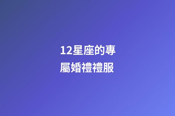 12星座的專屬婚禮禮服-第1張-星座運勢-玄機派
