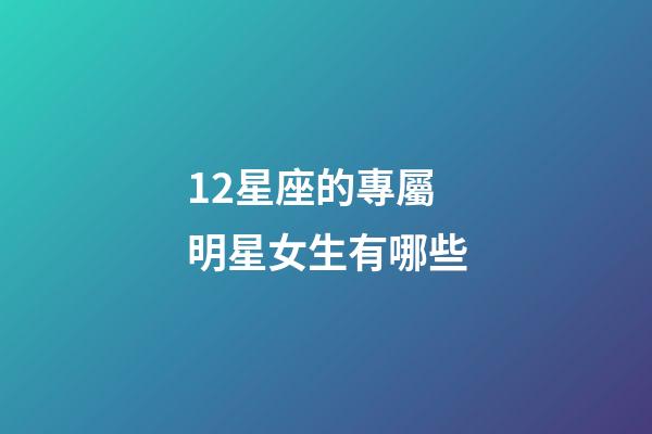 12星座的專屬明星女生有哪些-第1張-星座運勢-玄機派