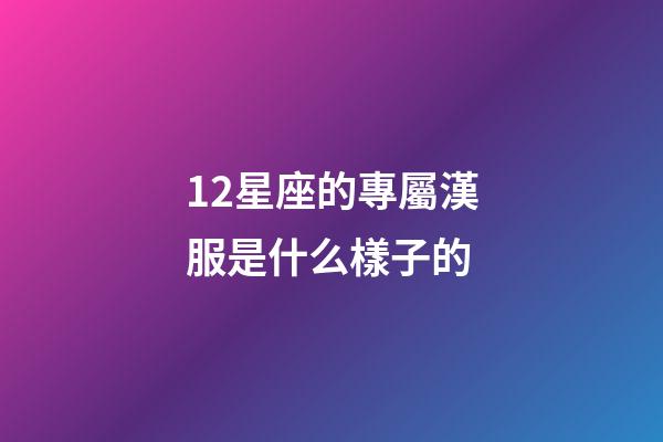 12星座的專屬漢服是什么樣子的-第1張-星座運(yùn)勢(shì)-玄機(jī)派