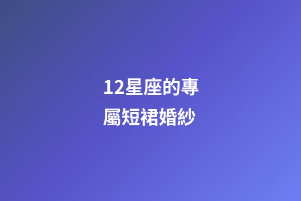 12星座的專屬短裙婚紗-第1張-星座運勢-玄機派