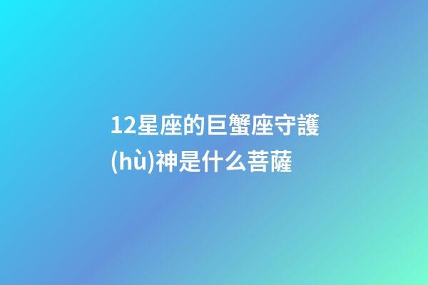 12星座的巨蟹座守護(hù)神是什么菩薩