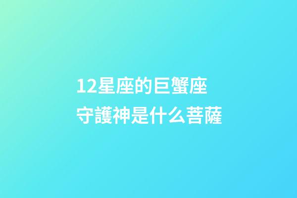 12星座的巨蟹座守護神是什么菩薩-第1張-星座運勢-玄機派