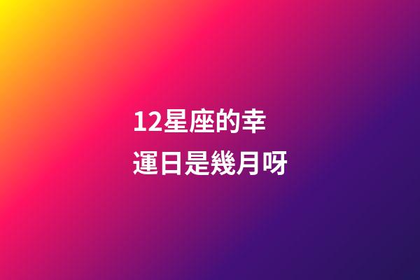 12星座的幸運日是幾月呀-第1張-星座運勢-玄機派