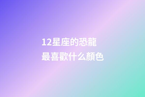 12星座的恐龍最喜歡什么顏色-第1張-星座運(yùn)勢(shì)-玄機(jī)派