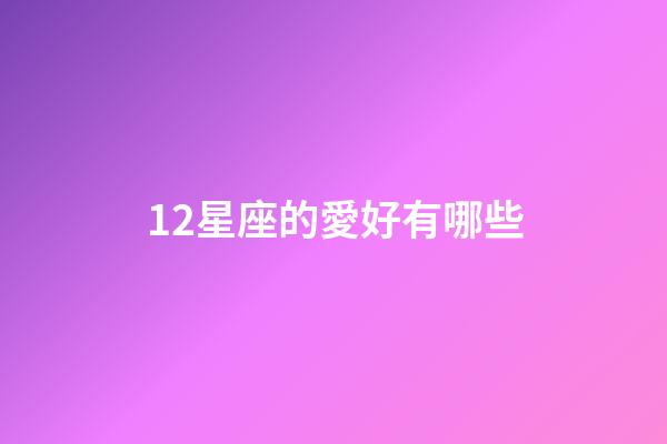 12星座的愛好有哪些-第1張-星座運勢-玄機派
