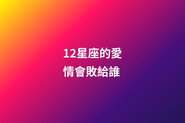 12星座的愛情會敗給誰-第1張-星座運勢-玄機派