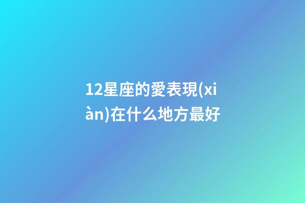 12星座的愛表現(xiàn)在什么地方最好-第1張-星座運勢-玄機派