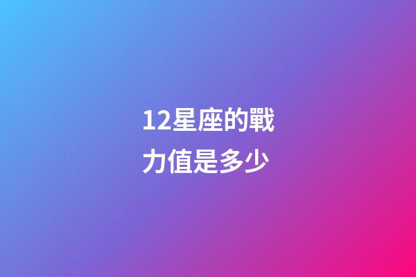 12星座的戰力值是多少-第1張-星座運勢-玄機派