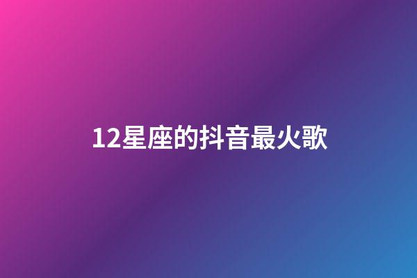 12星座的抖音最火歌-第1張-星座運勢-玄機派