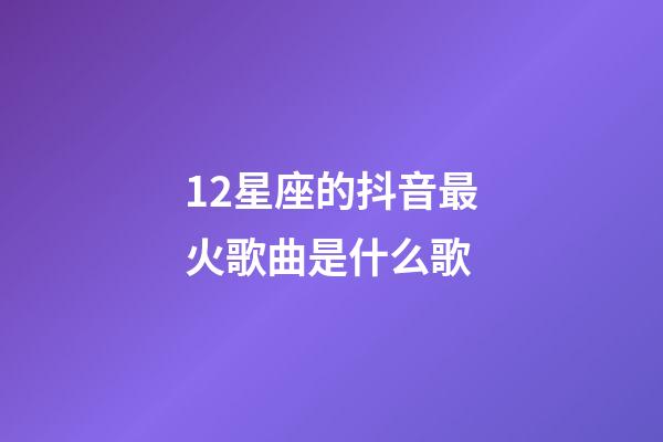 12星座的抖音最火歌曲是什么歌-第1張-星座運勢-玄機派