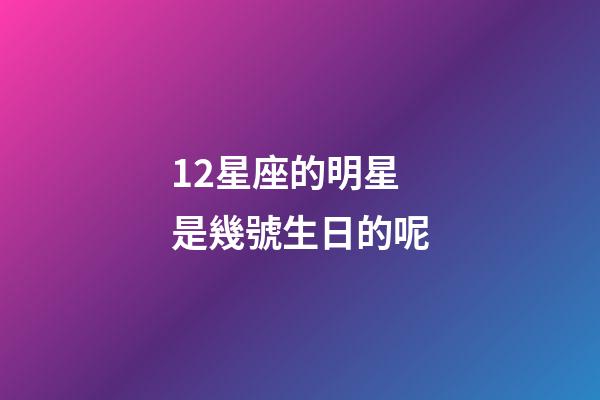 12星座的明星是幾號生日的呢-第1張-星座運勢-玄機派