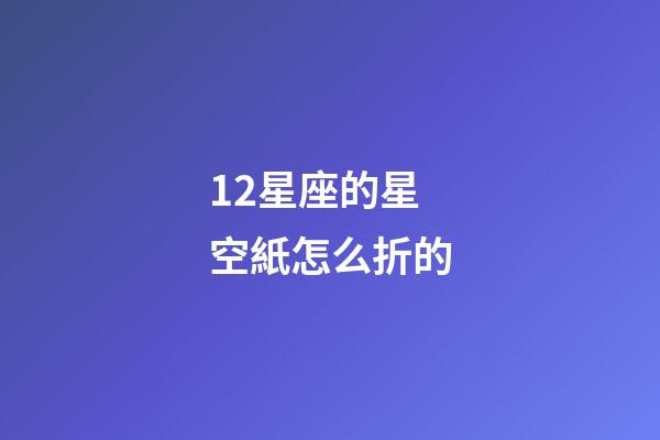 12星座的星空紙怎么折的-第1張-星座運(yùn)勢-玄機(jī)派