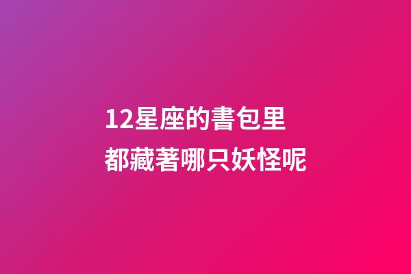 12星座的書包里都藏著哪只妖怪呢-第1張-星座運勢-玄機派